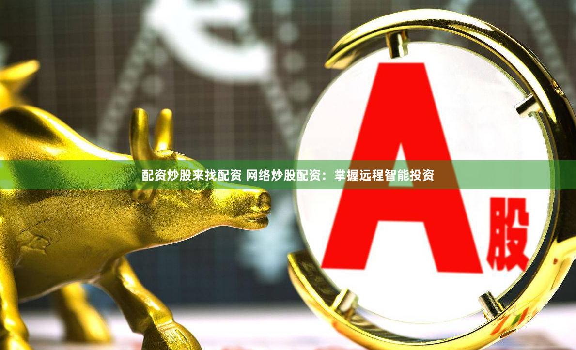 配資炒股來找配資 網(wǎng)絡炒股配資：掌握遠程智能投資