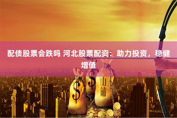 配債股票會跌嗎 河北股票配資：助力投資，穩健增值