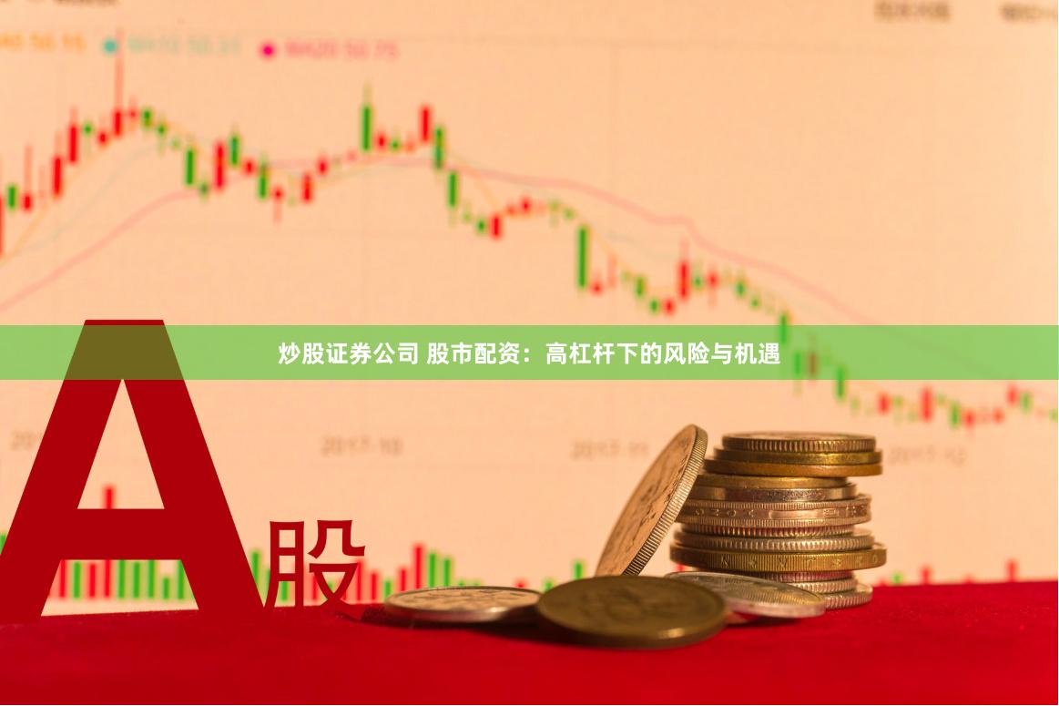 炒股證券公司 股市配資：高杠桿下的風(fēng)險(xiǎn)與機(jī)遇