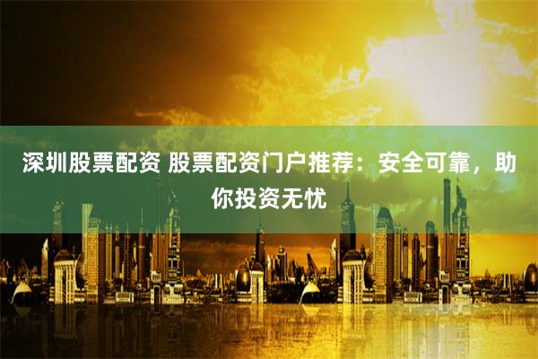 深圳股票配資 股票配資門戶推薦：安全可靠，助你投資無憂