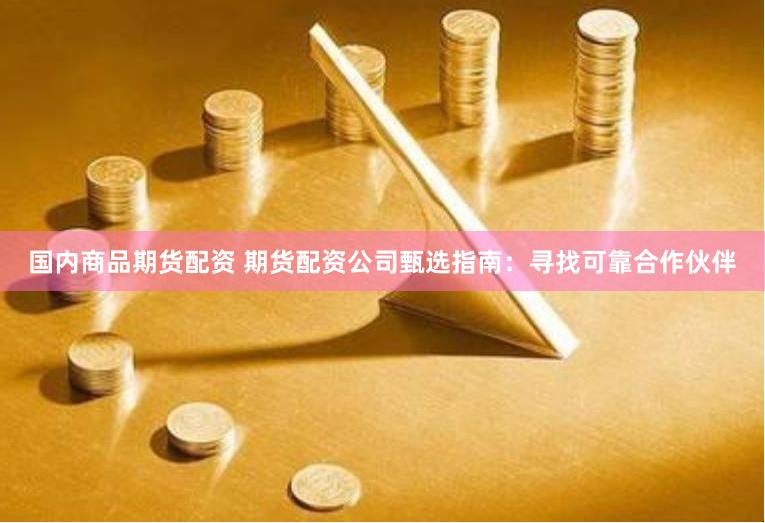 國內商品期貨配資 期貨配資公司甄選指南：尋找可靠合作伙伴