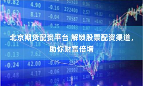 北京期貨配資平臺 解鎖股票配資渠道，助你財富倍增