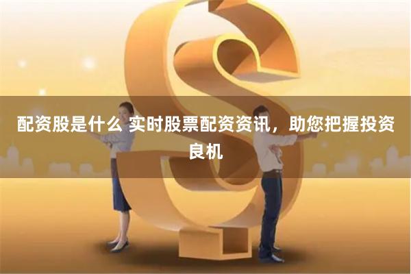 配資股是什么 實時股票配資資訊，助您把握投資良機