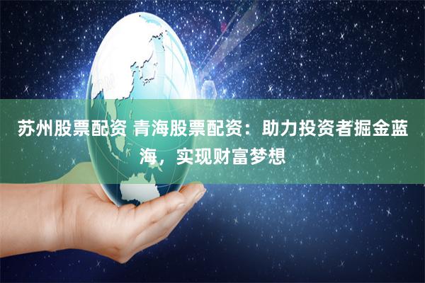 蘇州股票配資 青海股票配資：助力投資者掘金藍海，實現(xiàn)財富夢想