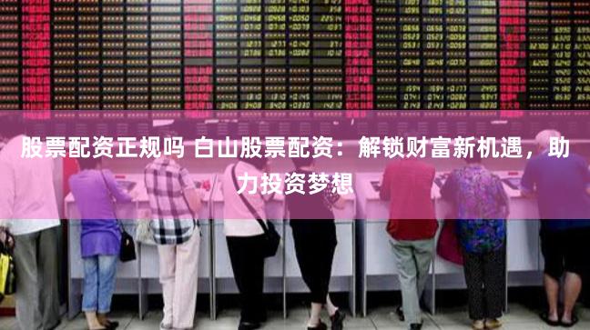 股票配資正規(guī)嗎 白山股票配資：解鎖財富新機遇，助力投資夢想
