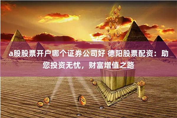 a股股票開戶哪個證券公司好 德陽股票配資：助您投資無憂，財富增值之路