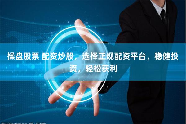 操盤股票 配資炒股，選擇正規配資平臺，穩健投資，輕松獲利