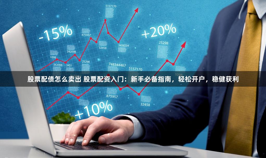 股票配債怎么賣出 股票配資入門：新手必備指南，輕松開戶，穩健獲利