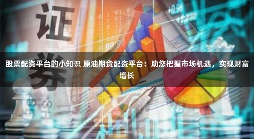 股票配資平臺(tái)的小知識 原油期貨配資平臺(tái)：助您把握市場機(jī)遇，實(shí)現(xiàn)財(cái)富增長