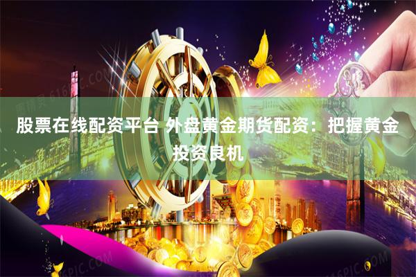 股票在線配資平臺 外盤黃金期貨配資：把握黃金投資良機(jī)
