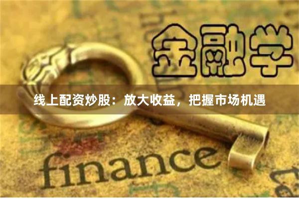 線上配資炒股：放大收益，把握市場(chǎng)機(jī)遇