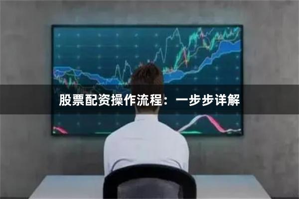 股票配資操作流程：一步步詳解